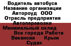 Водитель автобуса › Название организации ­ Автороуд, ООО › Отрасль предприятия ­ Автоперевозки › Минимальный оклад ­ 50 000 - Все города Работа » Вакансии   . Крым,Судак